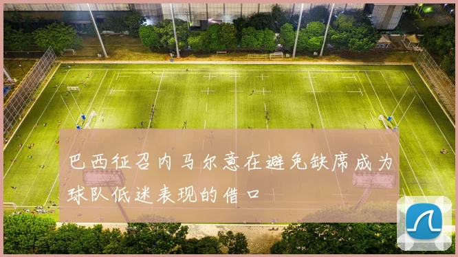 巴西征召内马尔意在避免缺席成为球队低迷表现的借口
