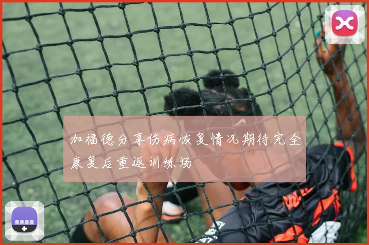 加福德分享伤病恢复情况期待完全康复后重返训练场
