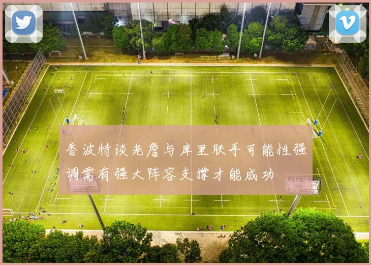香波特谈老詹与库里联手可能性强调需有强大阵容支撑才能成功