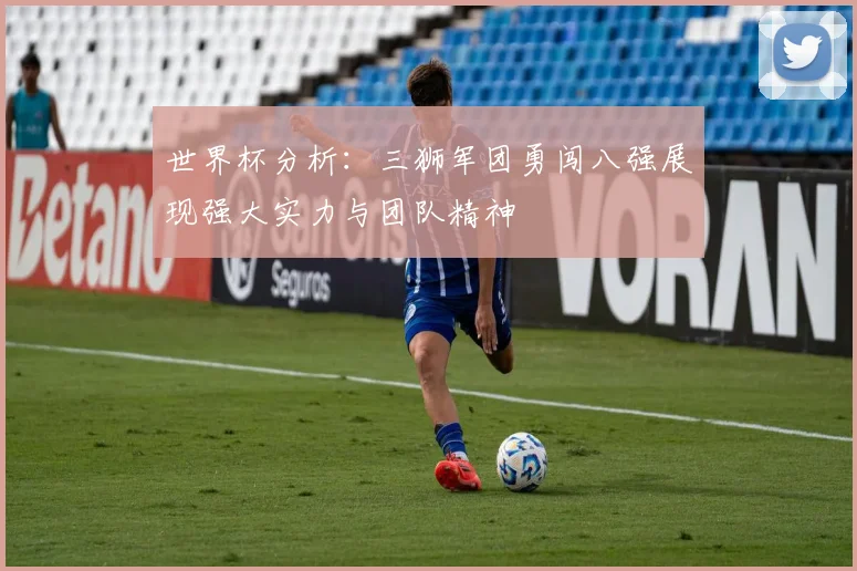 世界杯分析：三狮军团勇闯八强展现强大实力与团队精神