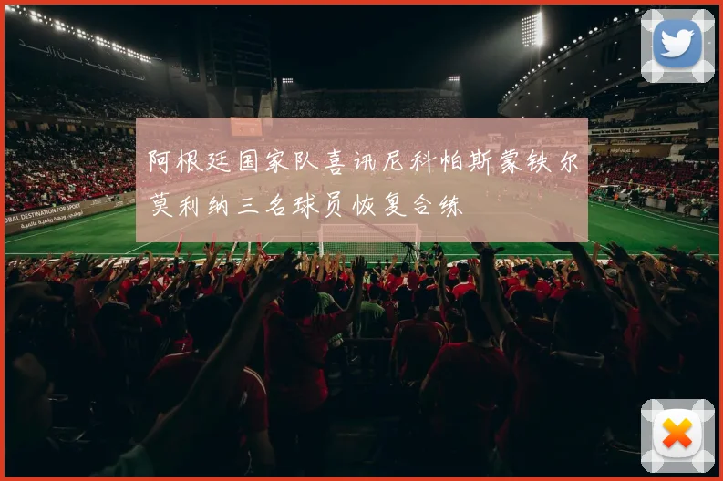 阿根廷国家队喜讯尼科帕斯蒙铁尔莫利纳三名球员恢复合练