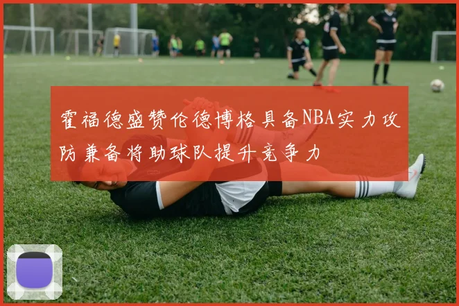 霍福德盛赞伦德博格具备NBA实力攻防兼备将助球队提升竞争力