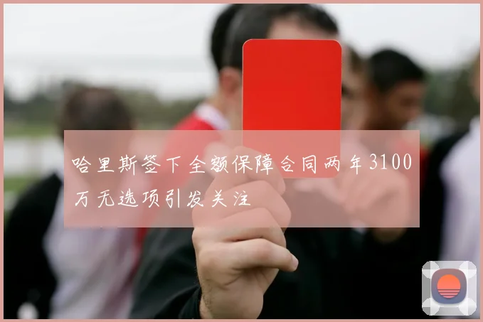 哈里斯签下全额保障合同两年3100万无选项引发关注