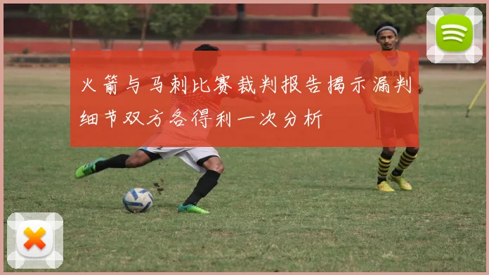 火箭与马刺比赛裁判报告揭示漏判细节双方各得利一次分析