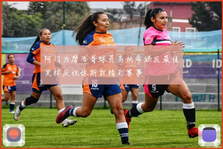 阿门为摩洛哥球员乌纳希颁发最佳奖杯庆祝休斯敦精彩赛事
