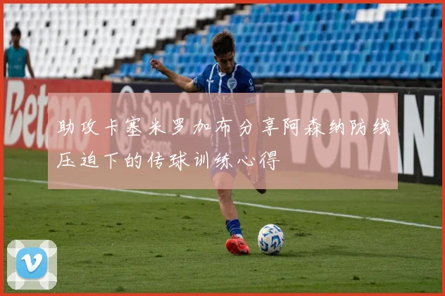 助攻卡塞米罗加布分享阿森纳防线压迫下的传球训练心得