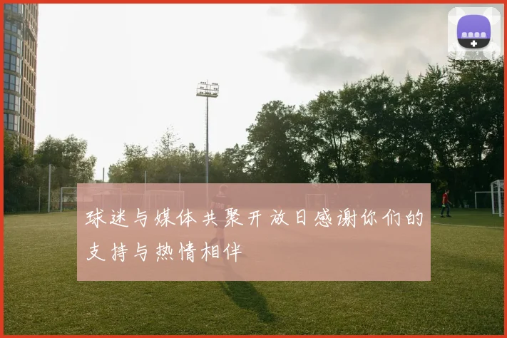 球迷与媒体共聚开放日感谢你们的支持与热情相伴