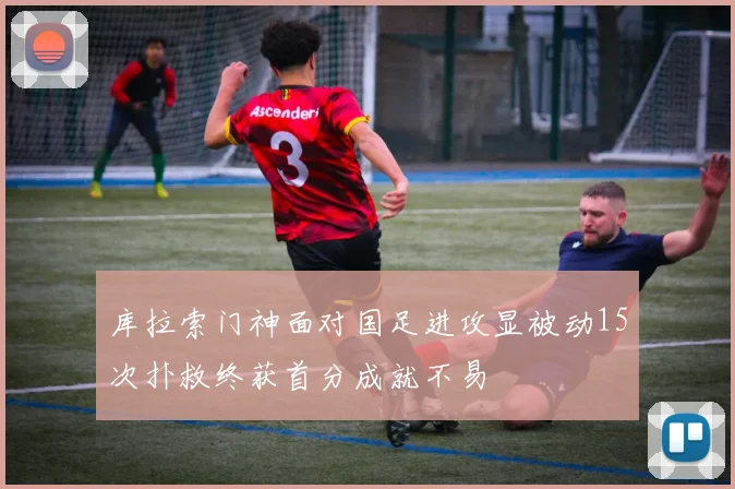 库拉索门神面对国足进攻显被动15次扑救终获首分成就不易