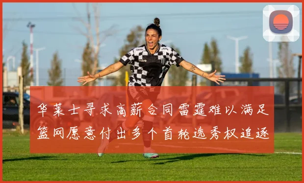 华莱士寻求高薪合同雷霆难以满足篮网愿意付出多个首轮选秀权追逐