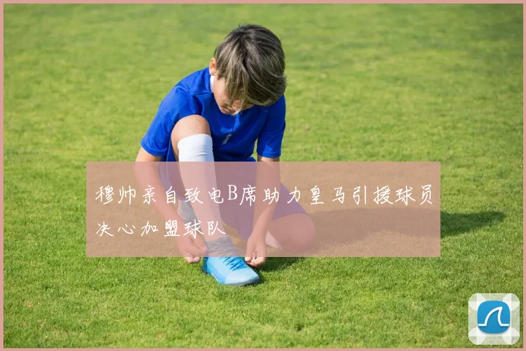 穆帅亲自致电B席助力皇马引援球员决心加盟球队