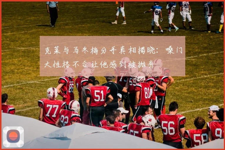 克莱与马冬梅分手真相揭晓：嗓门大性格不合让他感到被抛弃