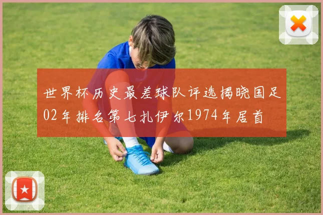 世界杯历史最差球队评选揭晓国足02年排名第七扎伊尔1974年居首