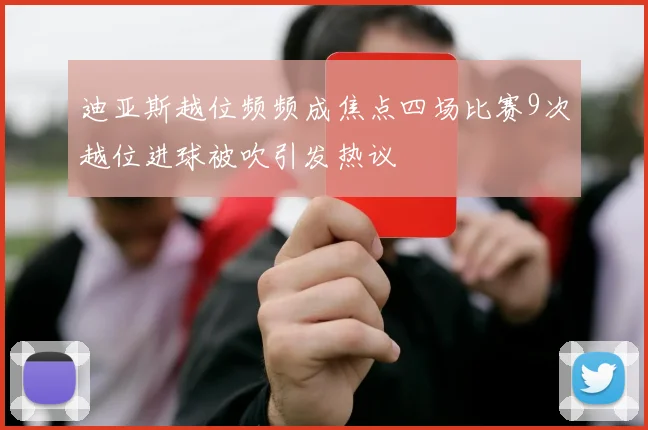 迪亚斯越位频频成焦点四场比赛9次越位进球被吹引发热议